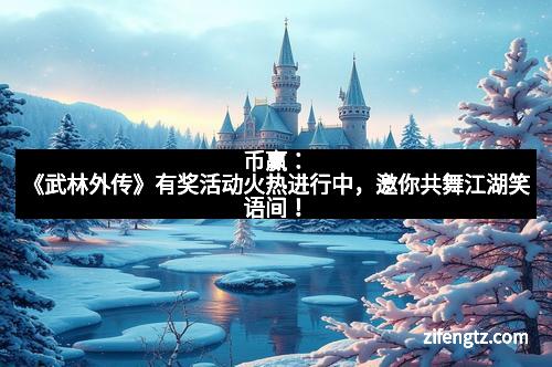 币赢：《武林外传》有奖活动火热进行中，邀你共舞江湖笑语间！