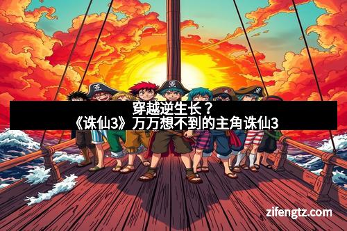 穿越逆生长？《诛仙3》万万想不到的主角诛仙3