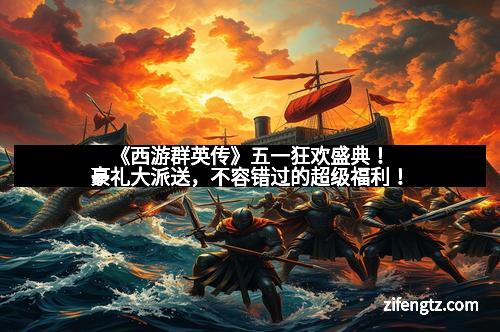 《西游群英传》五一狂欢盛典！豪礼大派送，不容错过的超级福利！