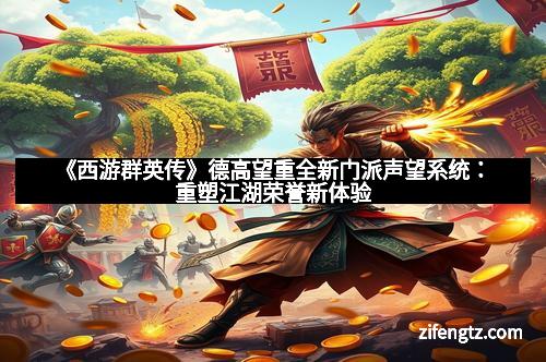 《西游群英传》德高望重全新门派声望系统：重塑江湖荣誉新体验