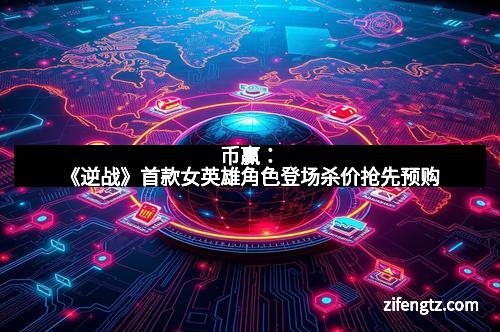币赢：《逆战》首款女英雄角色登场杀价抢先预购
